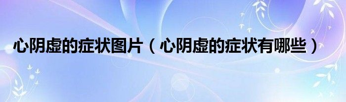 心阴虚的症状图片（心阴虚的症状有哪些）