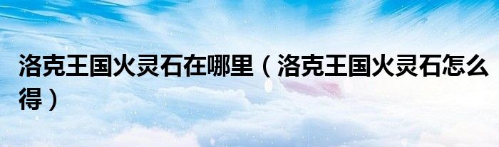 洛克王国火灵石在哪里（洛克王国火灵石怎么得）