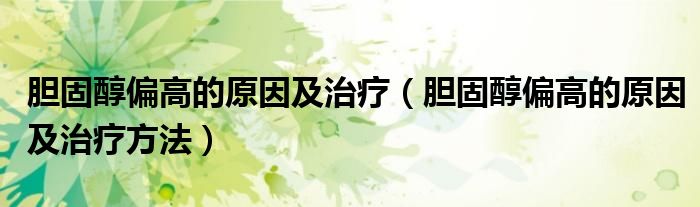 胆固醇偏高的原因及治疗（胆固醇偏高的原因及治疗方法）