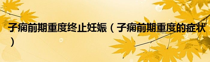 子痫前期重度终止妊娠（子痫前期重度的症状）