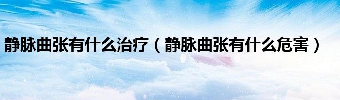 静脉曲张有什么治疗（静脉曲张有什么危害）