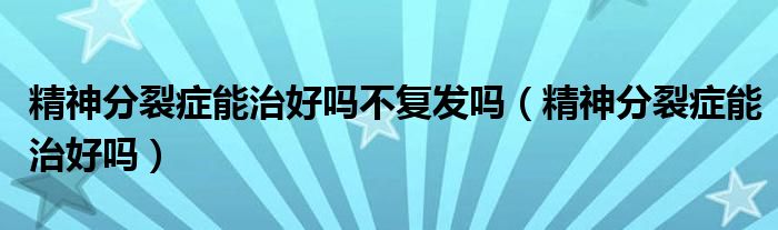 精神分裂症能治好吗不复发吗(精神分裂症能治好吗)