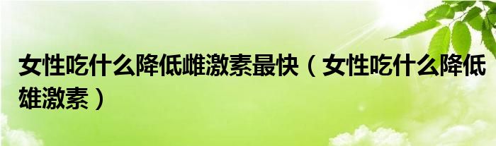 女性吃什么降低雌激素最快（女性吃什么降低雄激素）