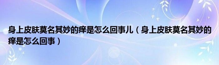 身上皮肤莫名其妙的痒是怎么回事儿（身上皮肤莫名其妙的痒是怎么回事）
