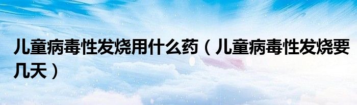 儿童病毒性发烧用什么药（儿童病毒性发烧要几天）