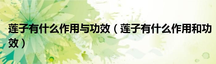 莲子有什么作用与功效（莲子有什么作用和功效）