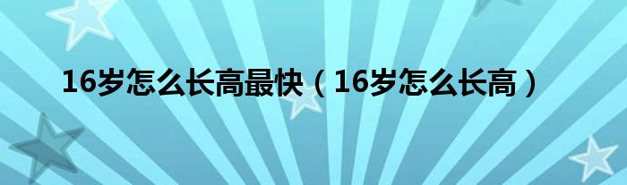 16岁怎么长高最快（16岁怎么长高）