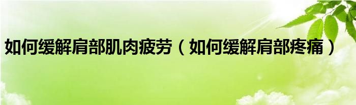 如何缓解肩部肌肉疲劳（如何缓解肩部疼痛）