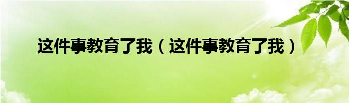 这件事教育了我（这件事教育了我）