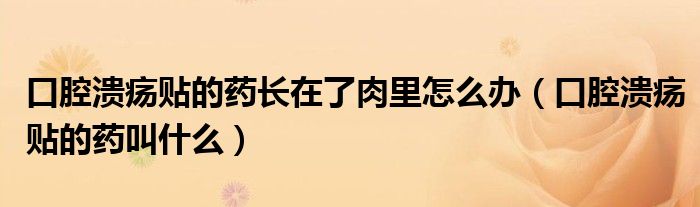 口腔溃疡贴的药长在了肉里怎么办（口腔溃疡贴的药叫什么）