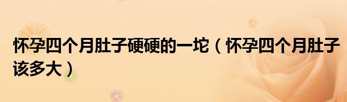 怀孕四个月肚子硬硬的一坨（怀孕四个月肚子该多大）