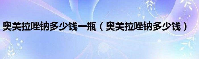奥美拉唑钠多少钱一瓶（奥美拉唑钠多少钱）