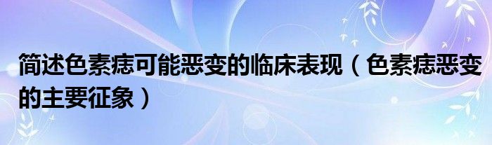 简述色素痣可能恶变的临床表现（色素痣恶变的主要征象）