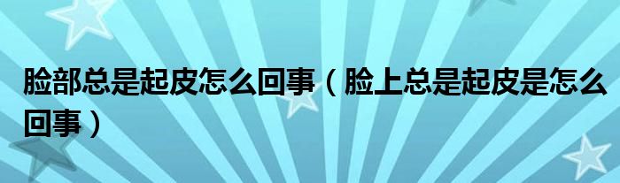 脸部总是起皮怎么回事（脸上总是起皮是怎么回事）