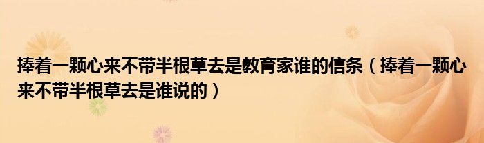 捧着一颗心来不带半根草去是教育家谁的信条（捧着一颗心来不带半根草去是谁说的）