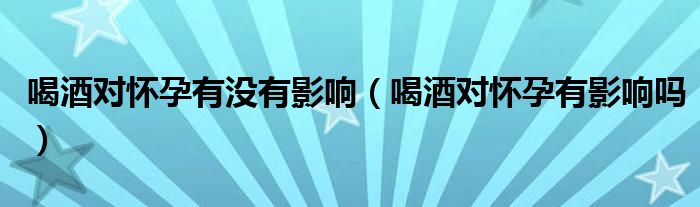喝酒对怀孕有没有影响（喝酒对怀孕有影响吗）