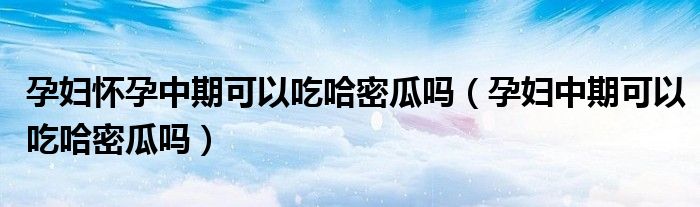孕妇怀孕中期可以吃哈密瓜吗（孕妇中期可以吃哈密瓜吗）