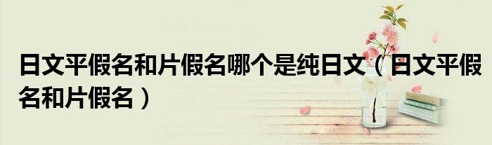 日文平假名和片假名哪个是纯日文（日文平假名和片假名）