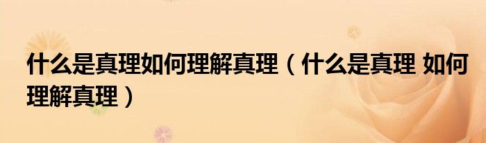 什么是真理如何理解真理（什么是真理 如何理解真理）