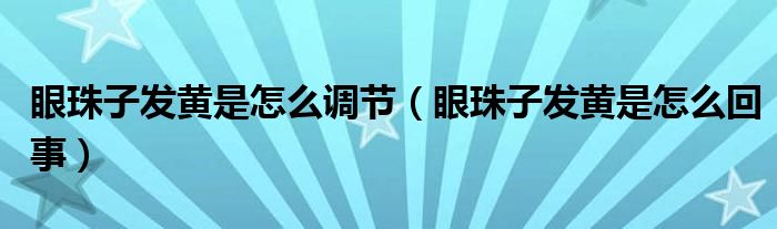 眼珠子发黄是怎么调节（眼珠子发黄是怎么回事）