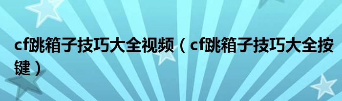cf跳箱子技巧大全视频（cf跳箱子技巧大全按键）