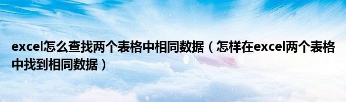 excel怎么查找两个表格中相同数据（怎样在excel两个表格中找到相同数据）