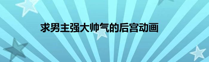 求男主强大帅气的后宫动画