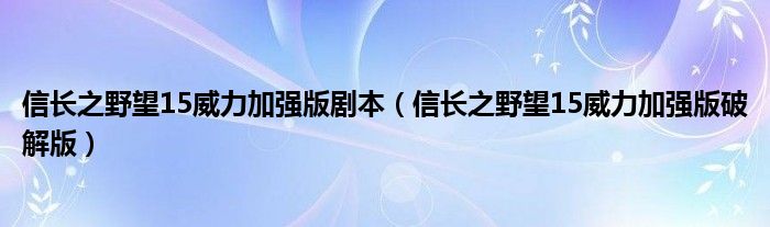 信长之野望15威力加强版剧本（信长之野望15威力加强版破解版）