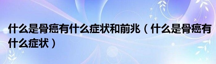 什么是骨癌有什么症状和前兆（什么是骨癌有什么症状）