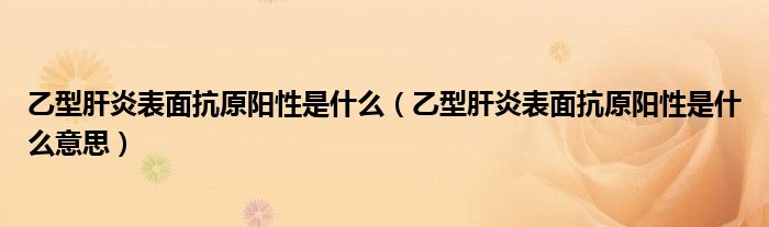 乙型肝炎表面抗原阳性是什么（乙型肝炎表面抗原阳性是什么意思）