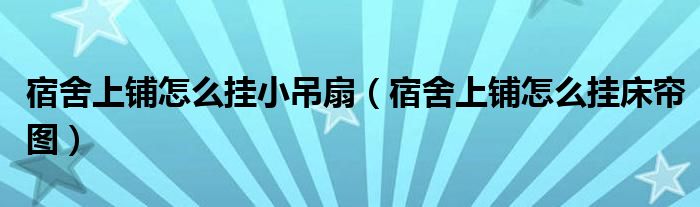 宿舍上铺怎么挂小吊扇（宿舍上铺怎么挂床帘图）