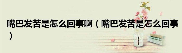 嘴巴发苦是怎么回事啊（嘴巴发苦是怎么回事）