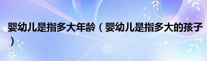 婴幼儿是指多大年龄（婴幼儿是指多大的孩子）