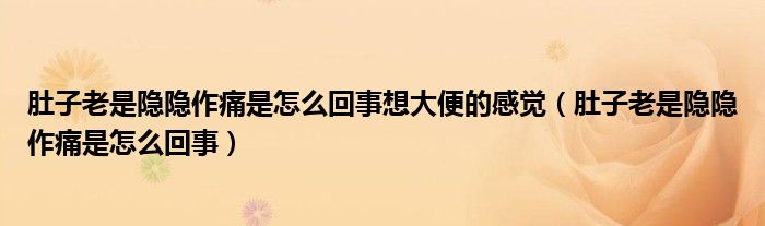 肚子老是隐隐作痛是怎么回事想大便的感觉（肚子老是隐隐作痛是怎么回事）