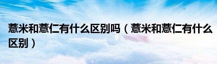 薏米和薏仁有什么区别吗（薏米和薏仁有什么区别）