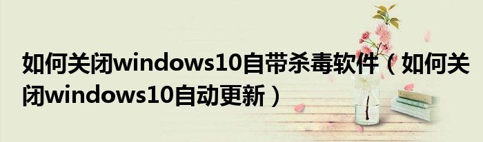 如何关闭windows10自带杀毒软件（如何关闭windows10自动更新）