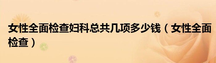女性全面检查妇科总共几项多少钱（女性全面检查）