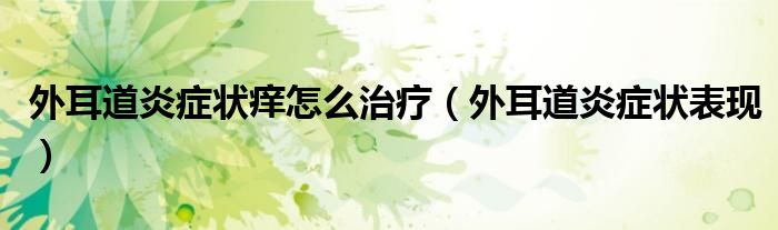 外耳道炎症状痒怎么治疗（外耳道炎症状表现）