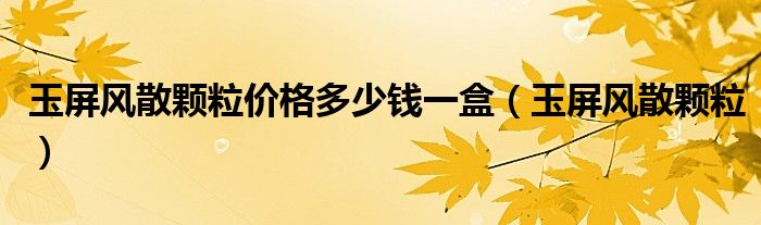 玉屏风散颗粒价格多少钱一盒（玉屏风散颗粒）