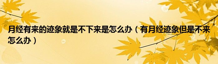 月经有来的迹象就是不下来是怎么办（有月经迹象但是不来怎么办）