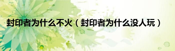 封印者为什么不火（封印者为什么没人玩）
