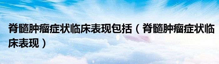 脊髓肿瘤症状临床表现包括（脊髓肿瘤症状临床表现）