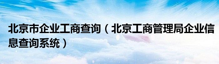 北京市企业工商查询（北京工商管理局企业信息查询系统）