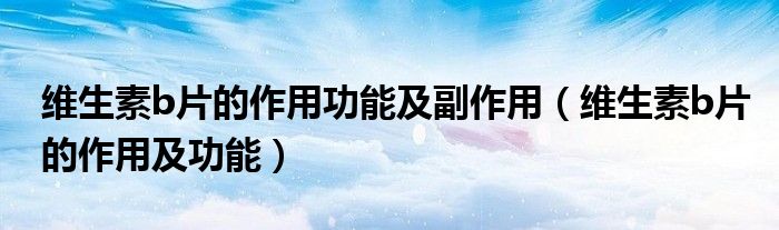 维生素b片的作用功能及副作用（维生素b片的作用及功能）