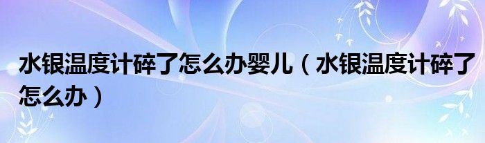 水银温度计碎了怎么办婴儿（水银温度计碎了怎么办）