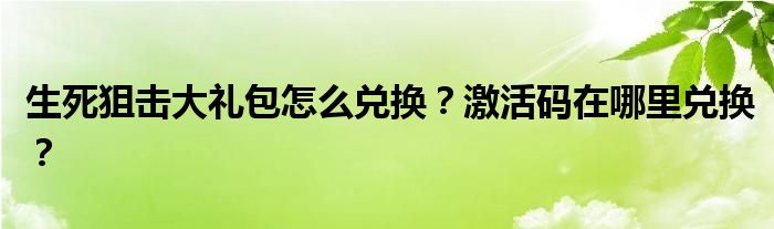 生死狙击大礼包怎么兑换？激活码在哪里兑换？