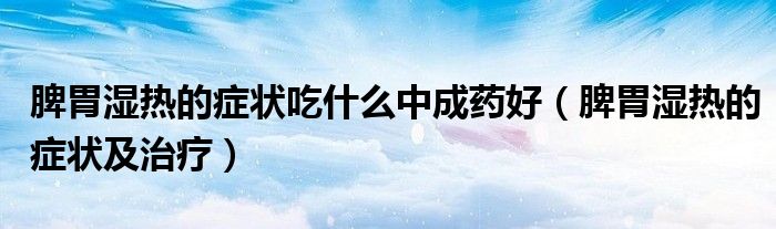 脾胃湿热的症状吃什么中成药好（脾胃湿热的症状及治疗）
