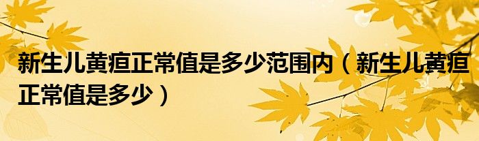 新生儿黄疸正常值是多少范围内（新生儿黄疸正常值是多少）