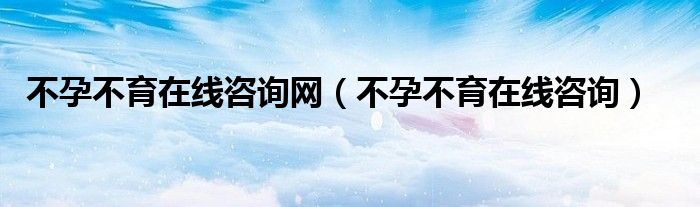 不孕不育在线咨询网（不孕不育在线咨询）