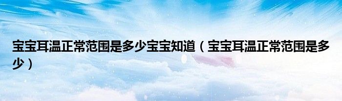 宝宝耳温正常范围是多少宝宝知道(宝宝耳温正常范围是多少)
